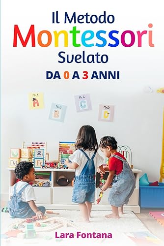 Il Metodo Montessori Svelato: Una guida ricca di attività pratiche e divertenti, da 0 a 3 anni, che sviluppa le abilità motorie, cognitive e sociali del tuo bambino, in modo naturale ed efficace