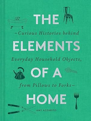 The Elements of a Home: Curious Histories behind Everyday Household Objects, from Pillows to Forks (Home Design and Decora...