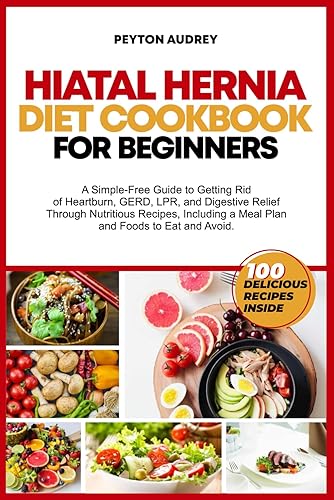 Hiatal Hernia Diet Cookbook for Beginners: A Simple-Free Guide to Getting Rid of Heartburn, GERD, LPR, and Digestive Relief Through Nutritious Recipes, a Meal Plan and Foods to Eat and Avoid
