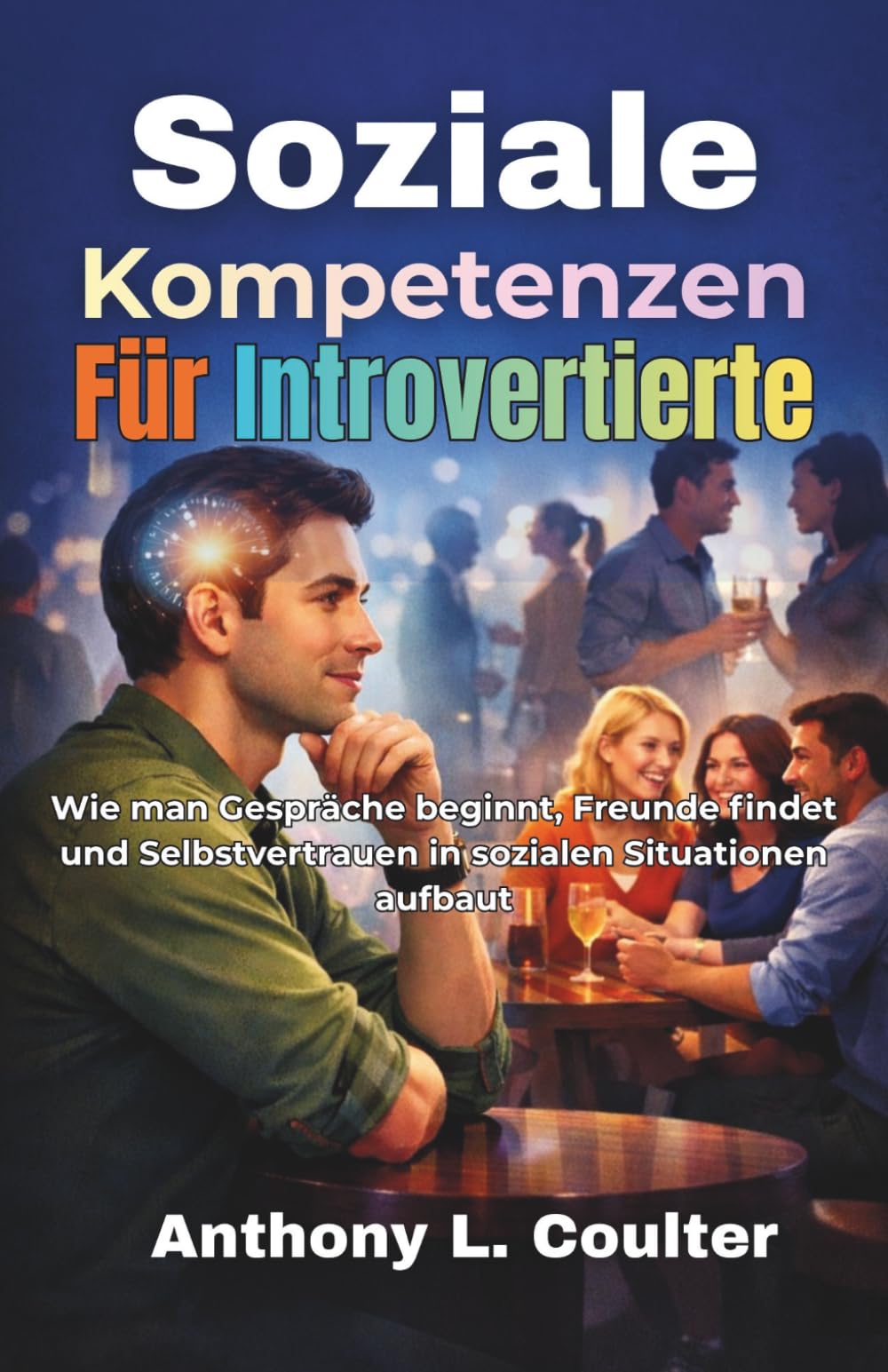 Soziale Kompetenzen Für Introvertierte: Wie man Gespräche beginnt, Freunde findet und Selbstvertrauen in sozialen Situationen aufbaut