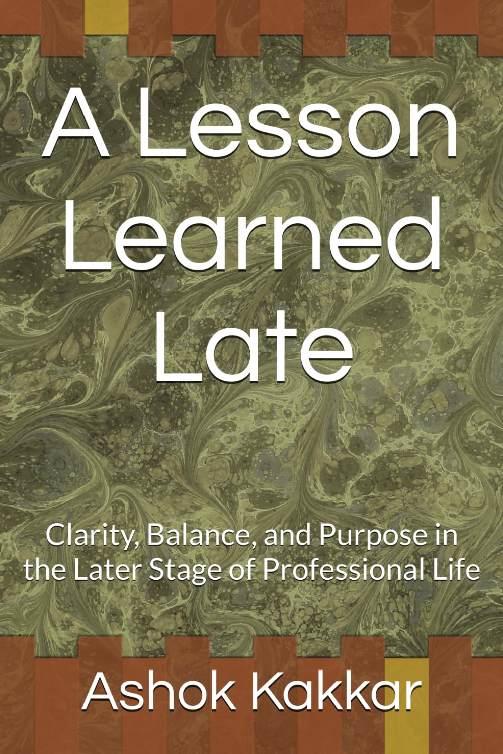 A Lesson Learned Late: Clarity, Balance, and Purpose in the Later Stage of Professional Life (“Banking & Legal Wisdom Series – by Ashok Kakkar”)