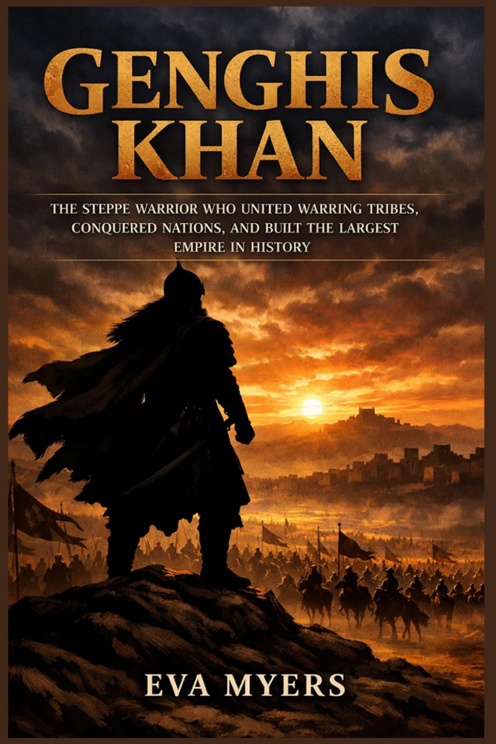 Genghis Khan: The Steppe Warrior Who United Warring Tribes, Conquered Nations, and Built the Largest Empire in History