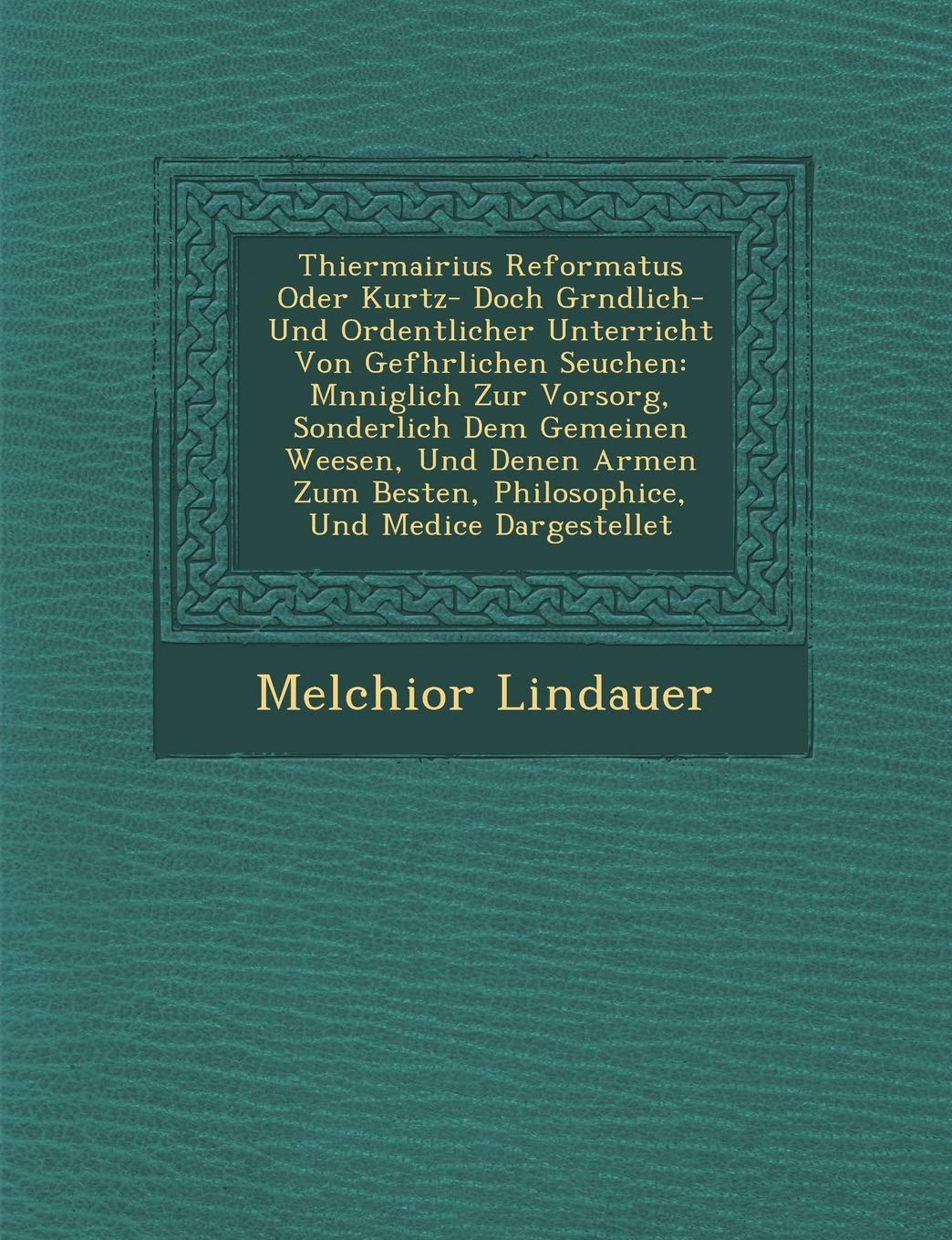 Thiermairius Reformatus Oder Kurtz- Doch Gr Ndlich- Und Ordentlicher Unterricht Von Gef Hrlichen Seuchen: M Nniglich Zur Vorsorg, Sonderlich Dem ... Besten, Philosophice, Und Medice Dargestellet
