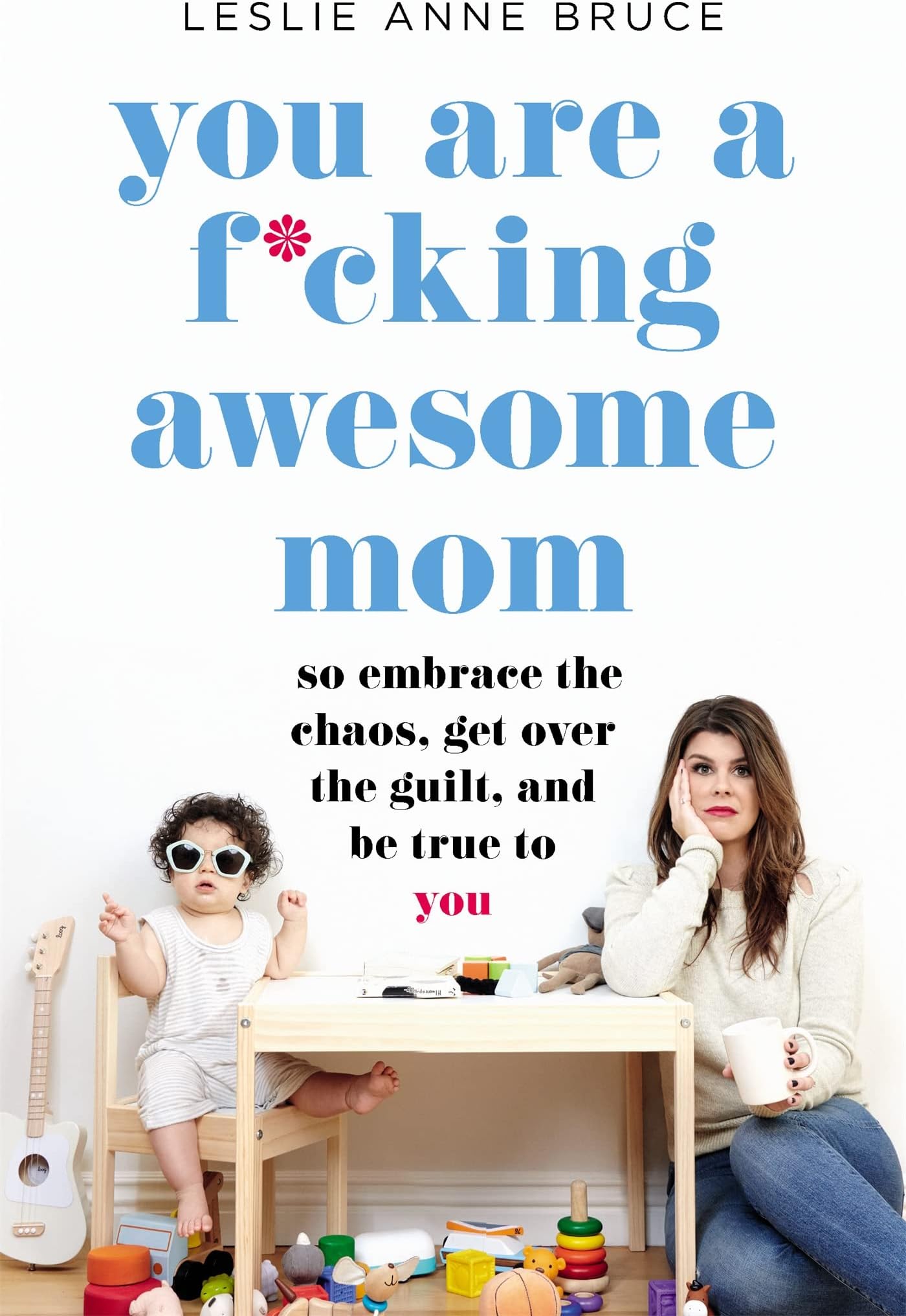 You Are a F*cking Awesome Mom: So Embrace the Chaos, Get Over the Guilt, and Be True to You