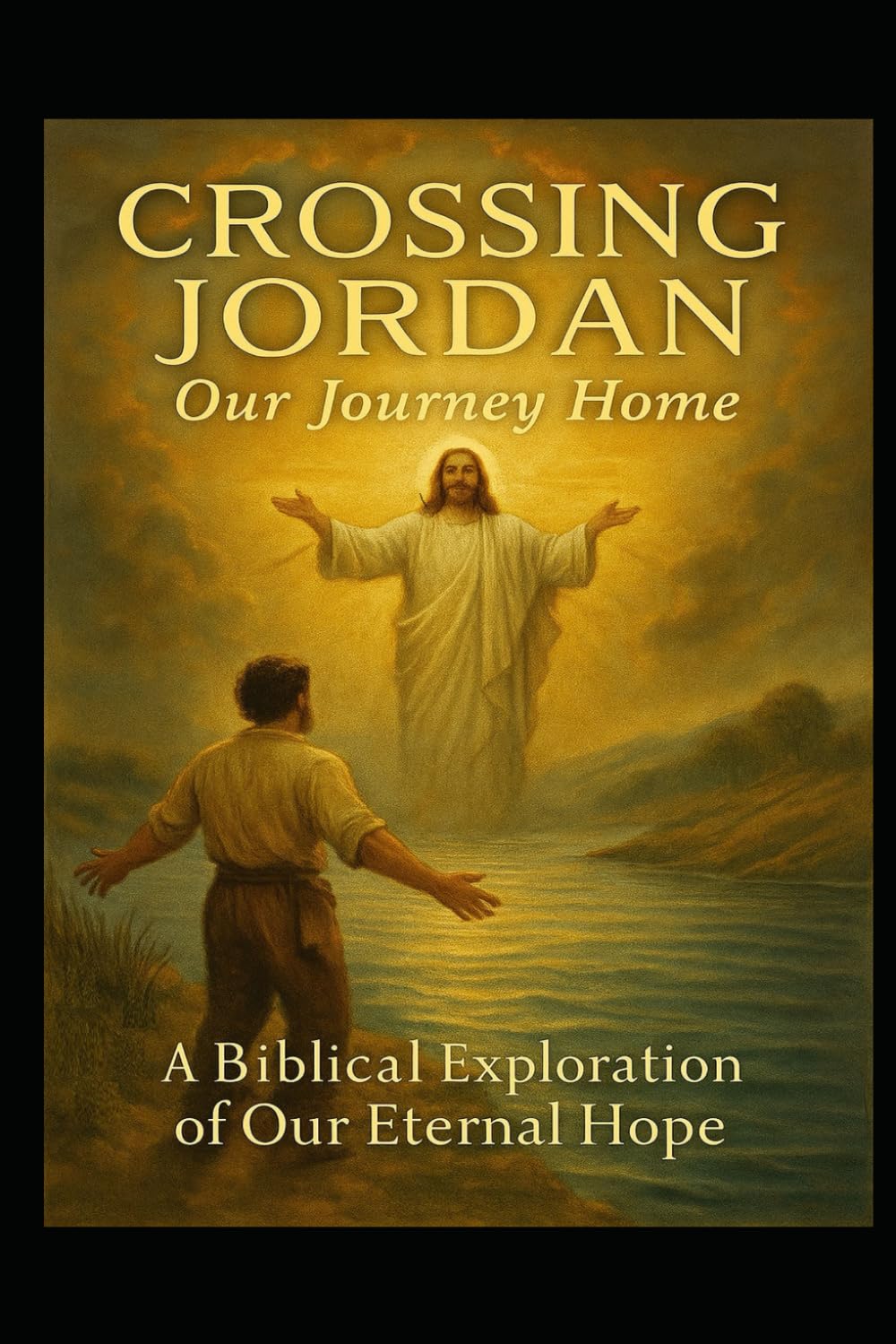 CROSSING JORDAN: Our Journey Home: A Biblical Exploration of Our Eternal Hope