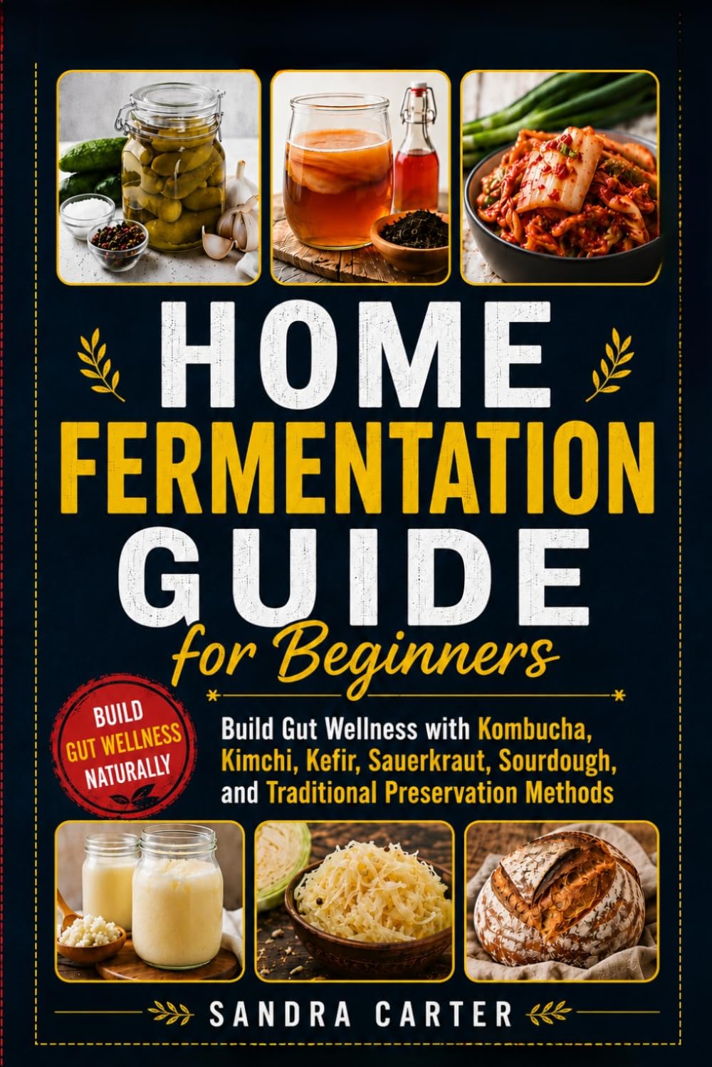 Home Fermentation Guide for Beginners: Build Gut Wellness with Kombucha, Kimchi, Kefir, Sauerkraut, Sourdough, and Traditional Preservation Methods