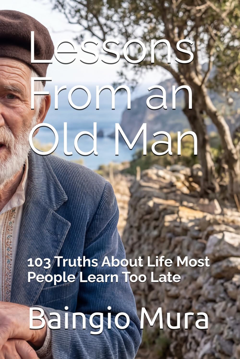 Lessons From an Old Man: 103 Truths About Life Most People Learn Too Late