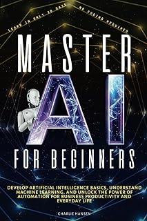 Master AI for Beginners: Develop Artificial Intelligence Basics, Understand Machine Learning, and Unlock the Power of Automation for Business Productivity, and Everyday Life