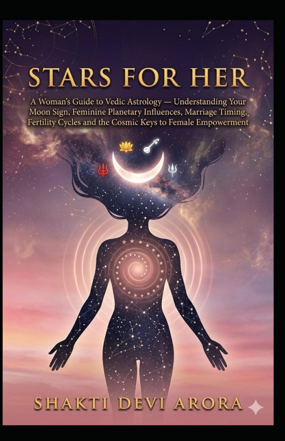 Stars for Her: A Woman's Guide to Vedic Astrology — Understanding Your Moon Sign, Feminine Planetary Influences, Marriage Timing, Fertility Cycles and the Cosmic Keys to Female Empowerment