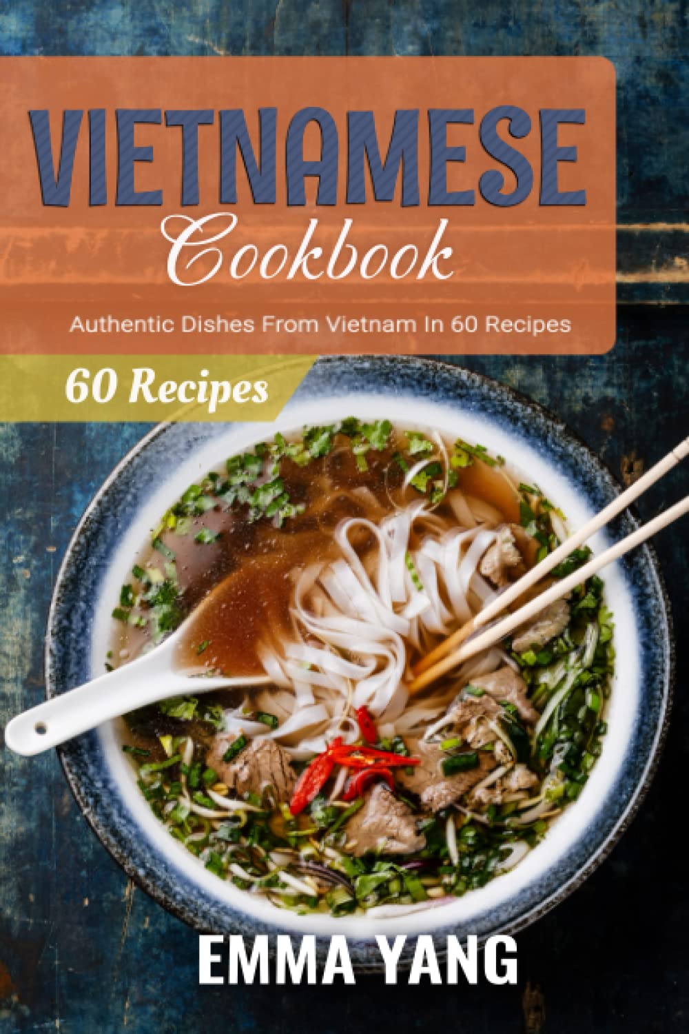 Vietnamese Cookbook: Authentic Dishes From Vietnam In 60 Recipes