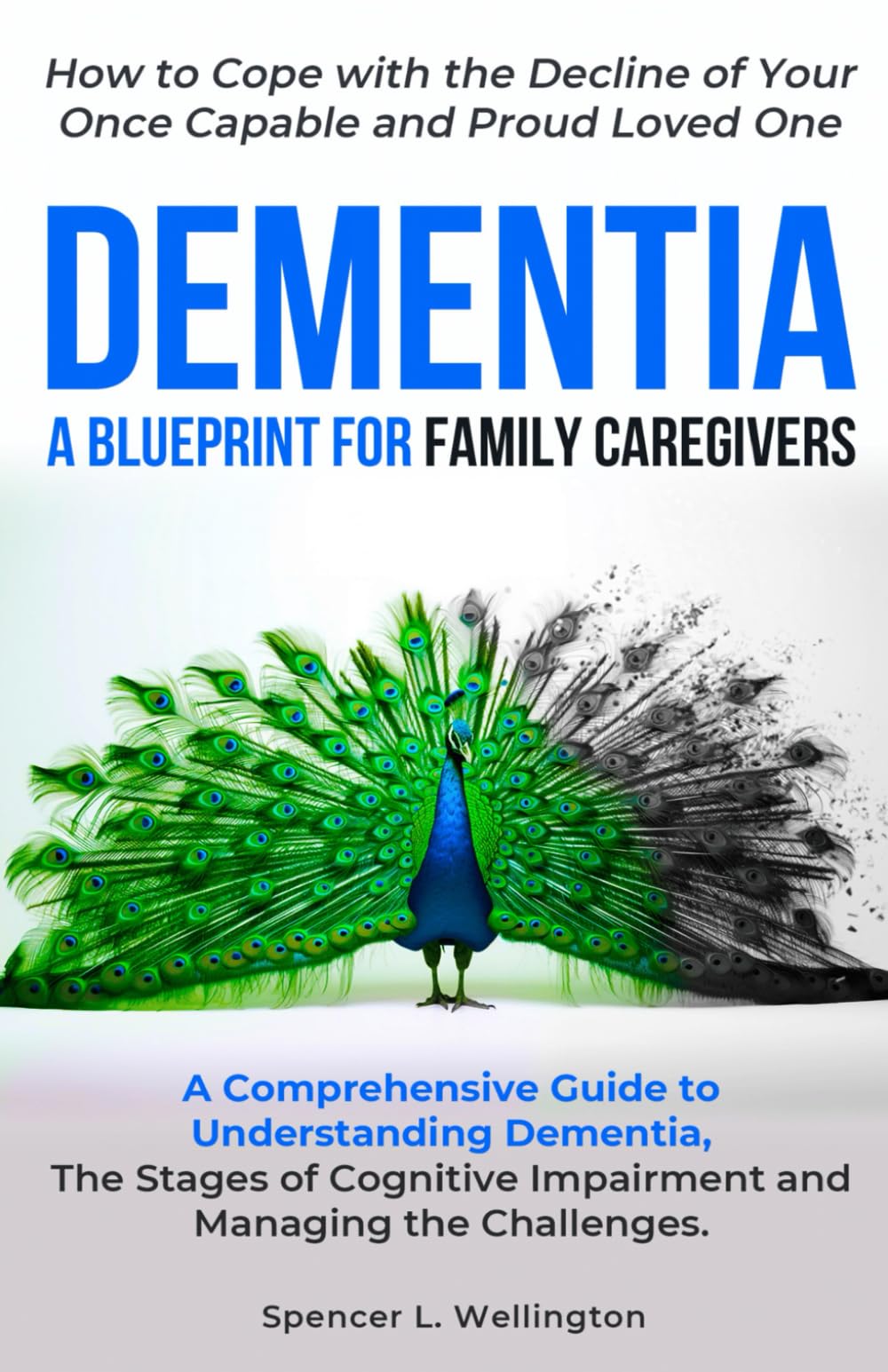 Dementia A Blueprint For Family Caregivers: A Comprehensive Guide to Understanding Dementia, The Stages of Cognitive Impairment and Managing the Challenges