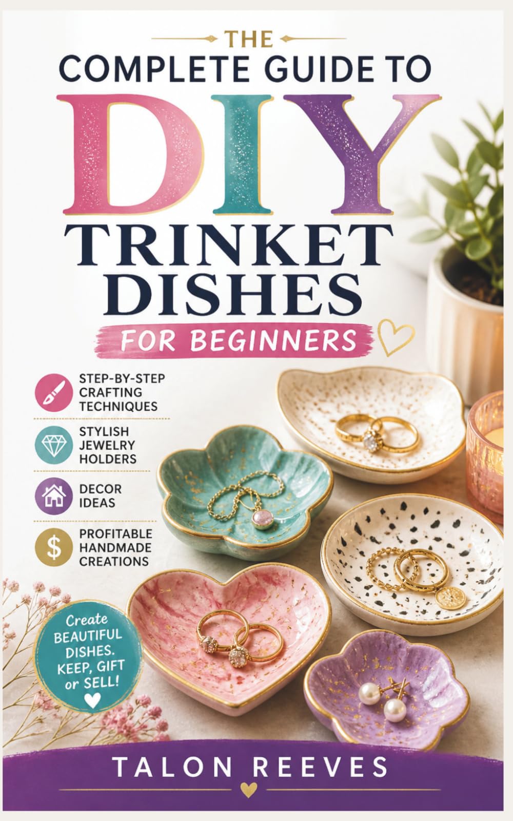 THE COMPLETE GUIDE TO DIY TRINKET DISHES FOR BEGINNERS: Step-by-Step Crafting Techniques, Stylish Jewelry Holders, Decor Ideas, and Profitable Handmade Creations