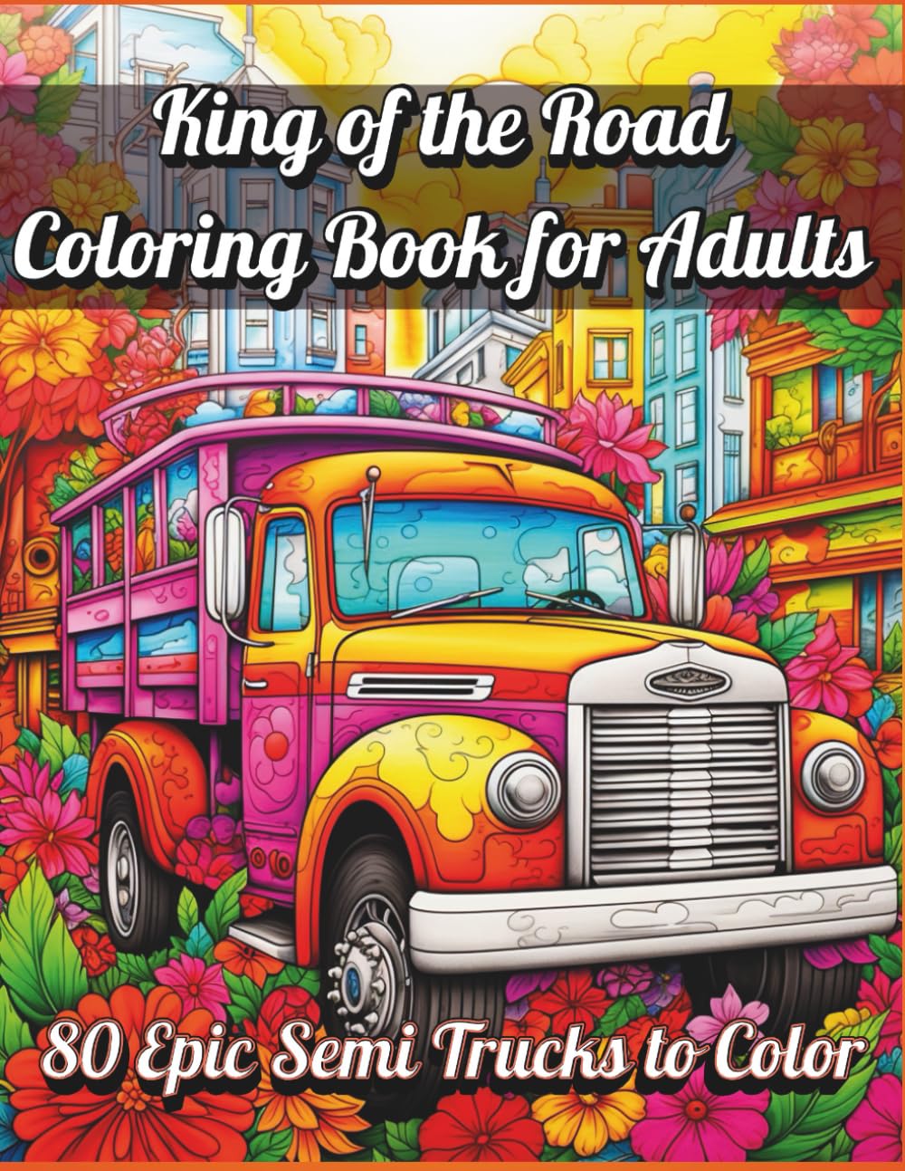 King of the Road Coloring Book for Adults – 80 Epic Semi Trucks to Color: Powerful Big Rigs, 18-Wheelers, and Heavy Duty Trucks for Relaxation, Creativity, and Stress Relief