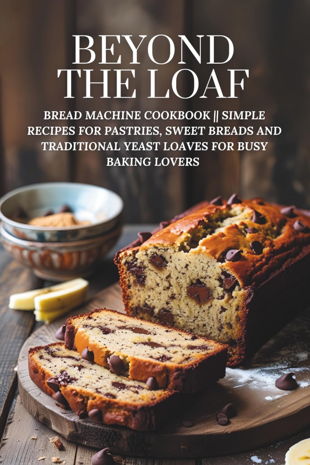 Beyond The Loaf: Bread Machine Cookbook || Simple Recipes for Pastries, Sweet Breads and Traditional Yeast Loaves for Busy Baking Lovers (Beyond The Loaf: The Art and Business of Sourdough)