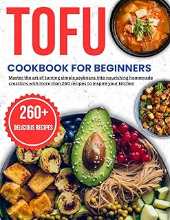 tofu cookbook for beginners: Master the art of turning simple soybeans into nourishing homemade creations with more than 260 recipes to inspire your kitchen