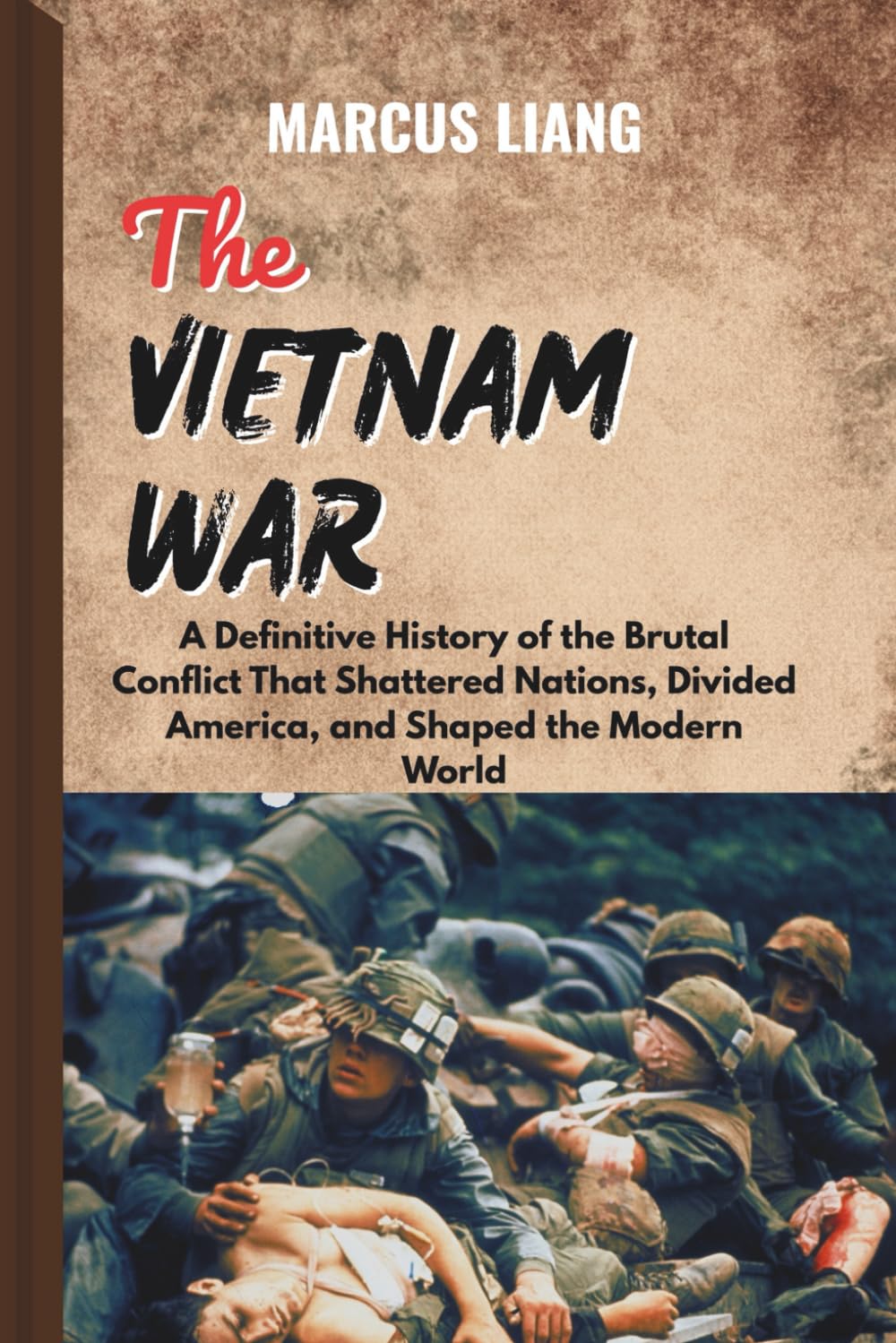THE VIETNAM WAR: A Definitive History of the Brutal Conflict That Shattered Nations, Divided America, and Shaped the Modern World