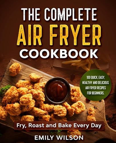 The Complete Air Fryer Cookbook: 100 Quick, Easy, Healthy And Delicious Air Fryer Recipes for Beginners. Fry, Roast and Bake Every Day