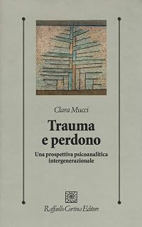 Trauma e perdono. Una prospettiva psicoanalitica intergenerazionale (Psicologia clinica e psicoterapia)