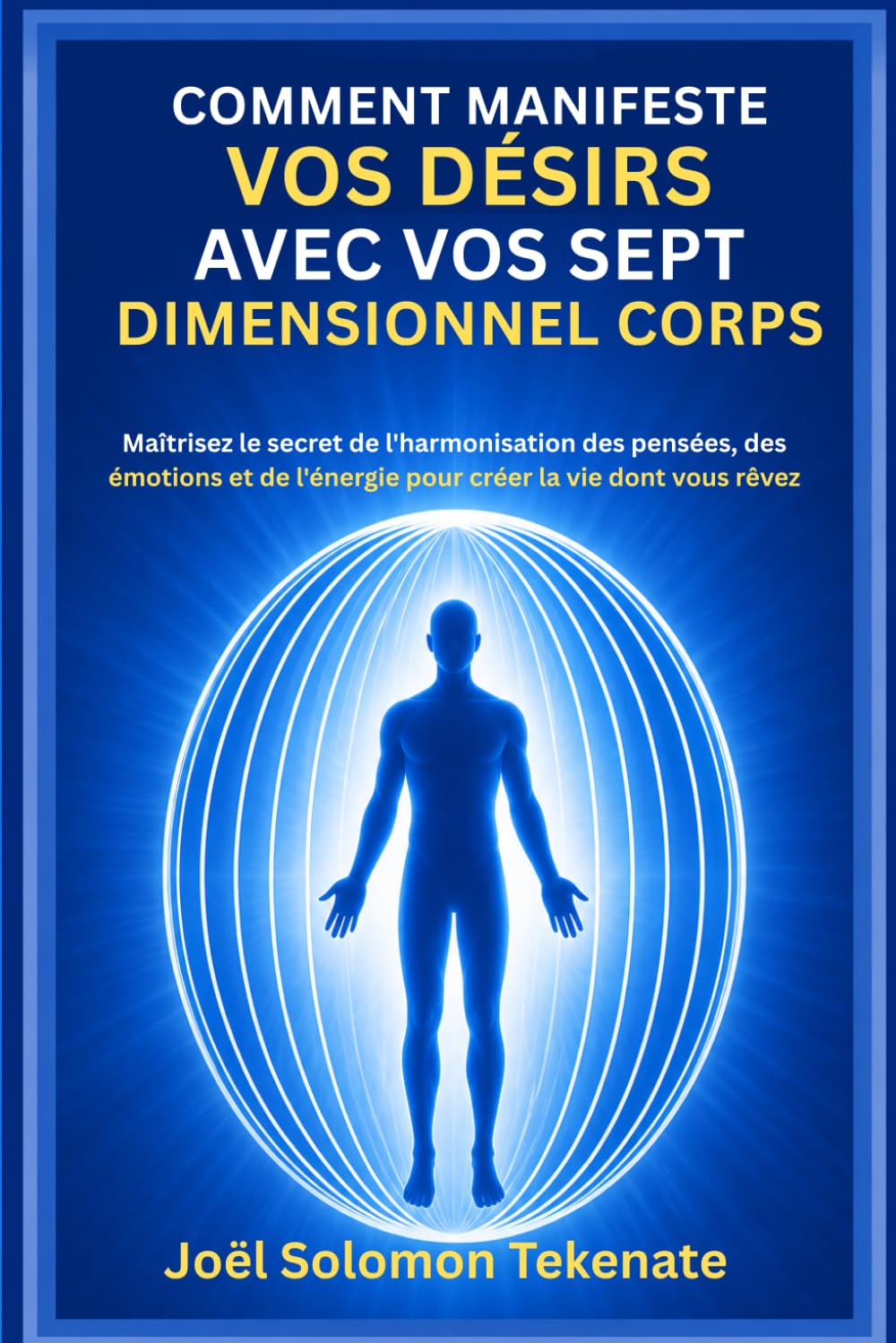 COMMENT MANIFESTE VOS DÉSIRS AVEC VOS SEPT DIMENSIONNEL CORPS: Maîtrisez le secret de l'harmonisation des pensées, des émotions et de l'énergie pour créer la vie dont vous rêvez