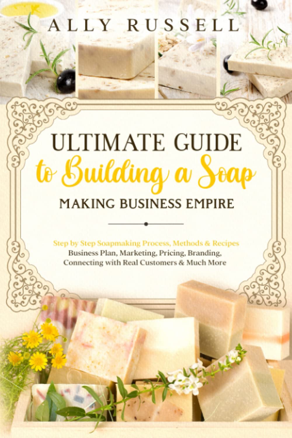 Ultimate Guide to Building a Soap Making Business Empire: Step by Step Soapmaking Process, Methods & Recipes - Business Plan, Marketing, Pricing, Branding, Connecting with Real Customers & Much More Paperback – May 31, 2021