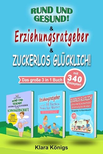 RUND und GESUND | Erziehungsratgeber | ZUCKERLOS GLÜCKLICH: Das 3 in 1 Buch mit 340 Rezepten für Schwangere, Kinder &amp; Familie inklusive Ratgeber für die Kindererziehung von einer 11 fachen Mutter