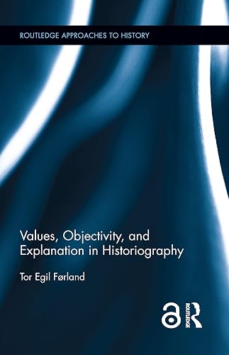 Values, Objectivity, and Explanation in Historiography: 21 (Routledge Approaches to History)