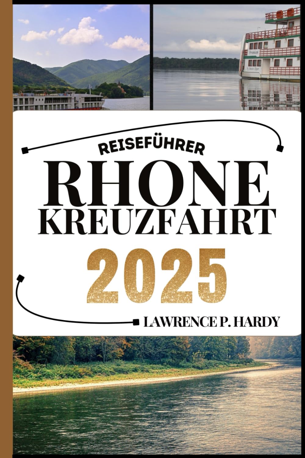 RHONE KREUZFAHRT REISEFÜHRER: Ihr Reisebegleiter zum Wandern, Erkunden und Genießen der Highlights dieses Reiseziels, das man unbedingt besuchen muss (Weltreise-Serie)