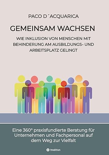 Gemeinsam wachsen: Wie Inklusion von Menschen mit Behinderung am Ausbildungs- und Arbeitsplatz gelingt: Eine 360° praxisfundierte Beratung für Unternehmen und Fachpersonal auf dem Weg zur Vielfalt
