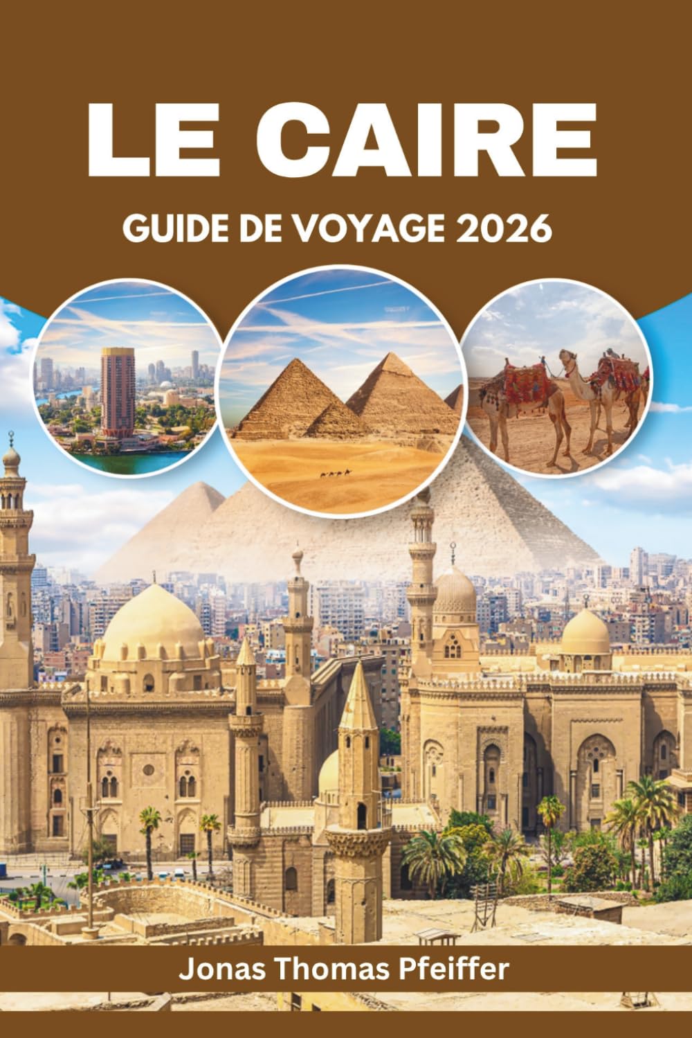 LE CAIRE GUIDE DE VOYAGE 2026: Découvrez des aventures dans le désert, des sentiers de pyramides, des soirées sur le Nil, des joyaux cachés et des ... de l'Égypte en plein air et culturelle