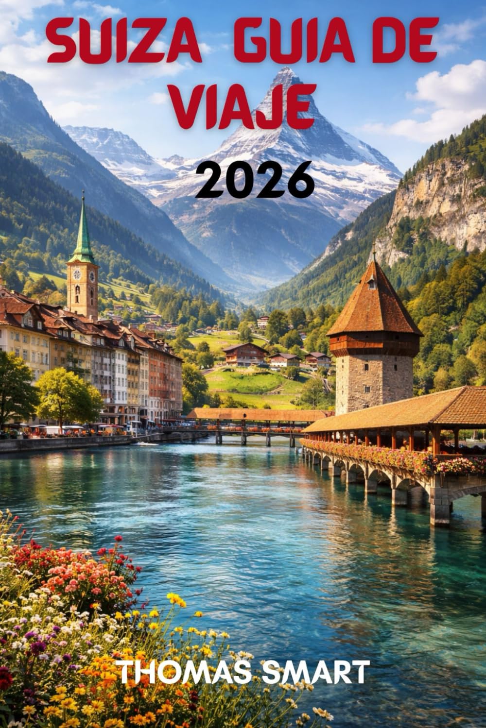 SUIZA GUÍA DE VIAJE 2026: De Picos Nevados a Pueblos junto al Lago: Una Experiencia Suiza Completa