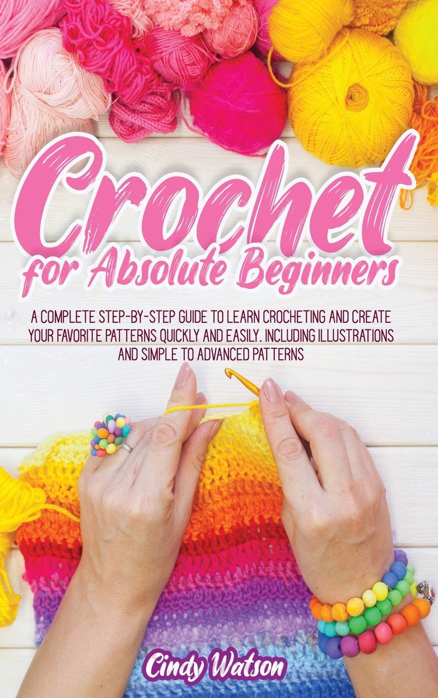 Crochet for Absolute Beginners: A Complete Step-by-Step Guide to Learn Crocheting and Create Your Favorite Patterns Quickly and Easily. Including Illustrations and Simple to Advanced Patterns
