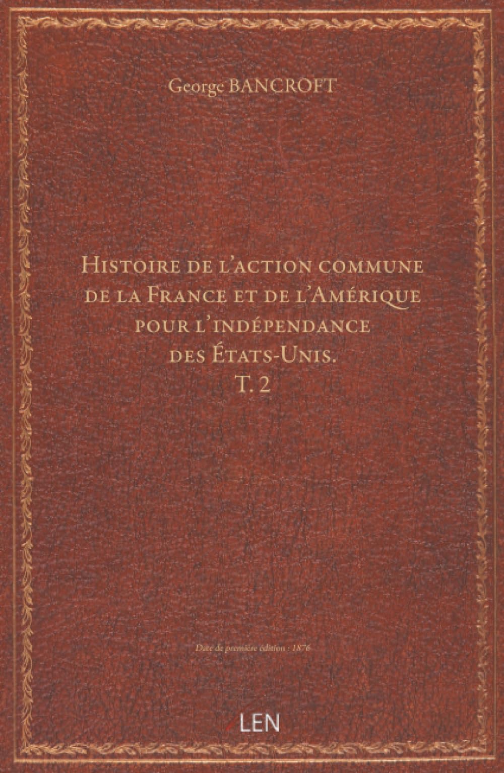 Histoire de l'action commune de la France et de l'Amérique pour l'indépendance des États-Unis. T. 2 / par George Bancroft, … ; trad. et annoté par le Cte Adolphe de Circourt, … accompagné de docume...