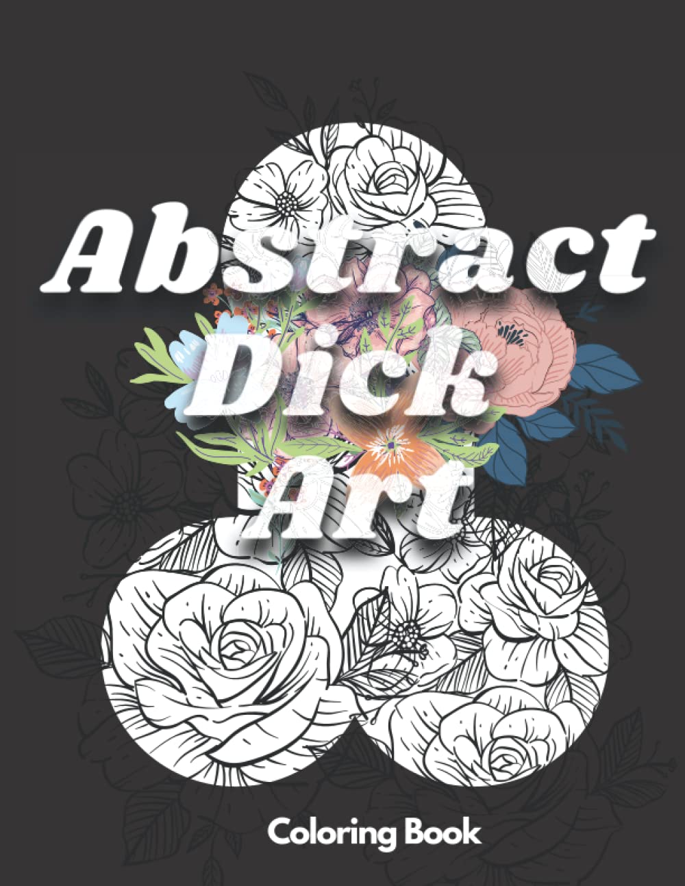 Abstract Dick Art Coloring Book: Floral Penis Coloring Book for Adults, Funny Gift for Stress Relief, Naughty Party Gift Idea