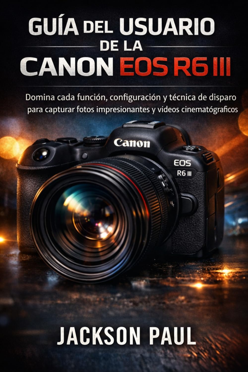 GUÍA DEL USUARIO DE LA CANON EOS R6 III: Domina cada función, configuración y técnica de disparo para capturar fotos impresionantes y vídeos cinematográficos
