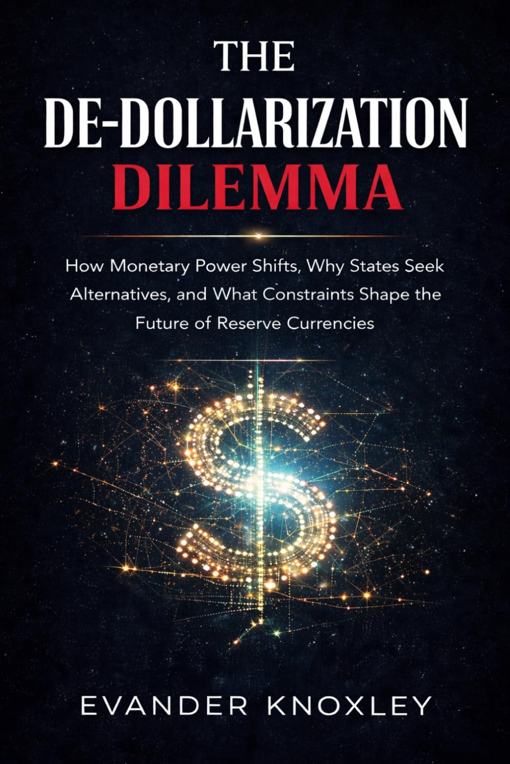 THE DE-DOLLARIZATION DILEMMA: How Monetary Power Shifts, Why States Seek Alternatives, and What Constraints Shape the Future of Reserve Currencies (The Anatomy of Power)