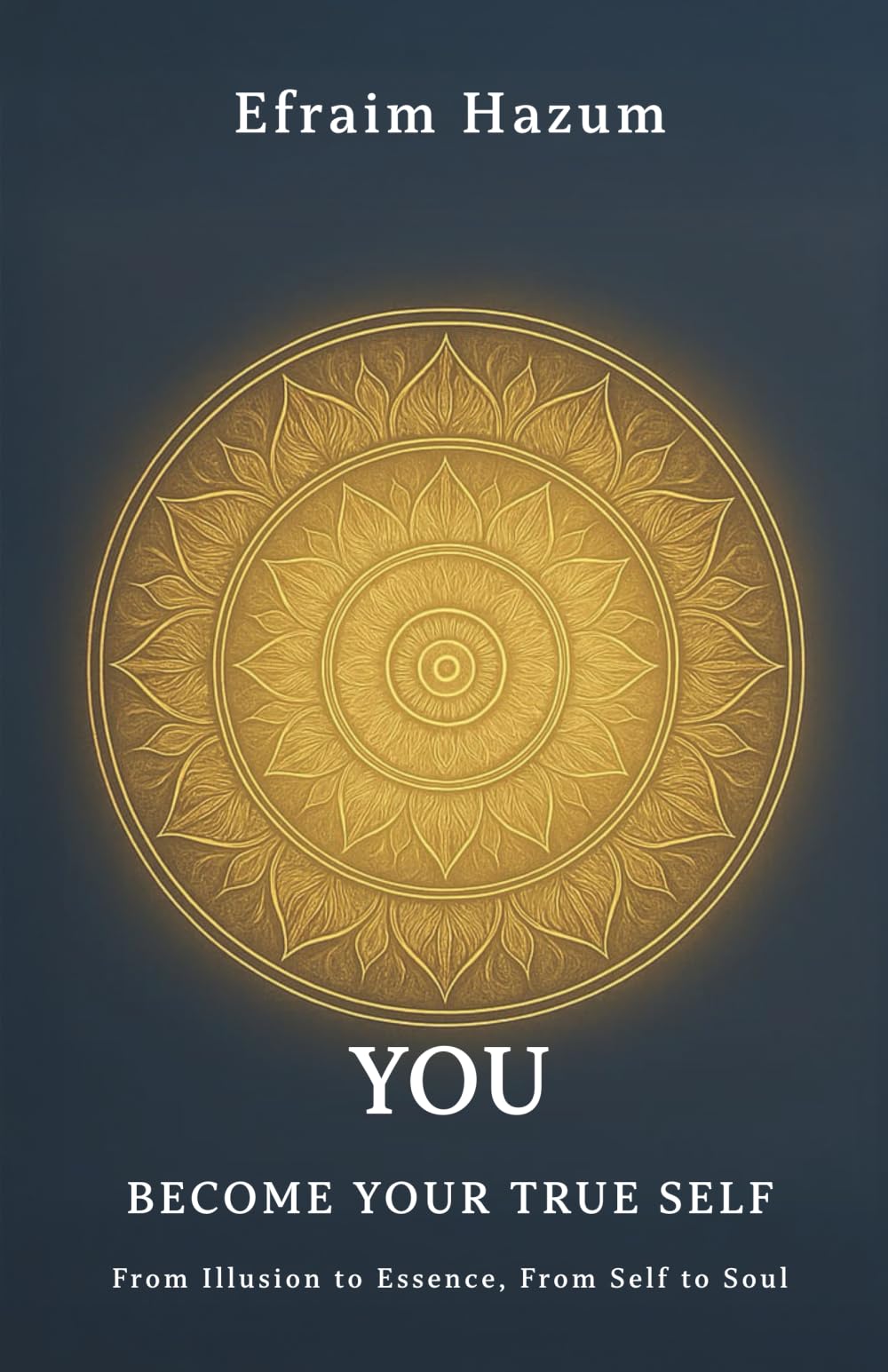 YOU - BECOME YOUR TRUE SELF: From Illusion to Essence, From Self to Soul