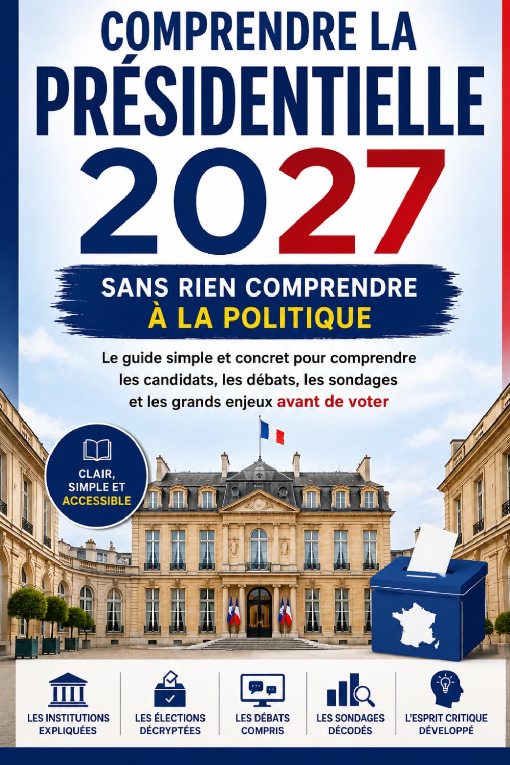 Comprendre la présidentielle 2027 sans rien comprendre à la politique: Le guide simple et concret pour comprendre les candidats, les débats, les sondages et les grands enjeux avant de voter