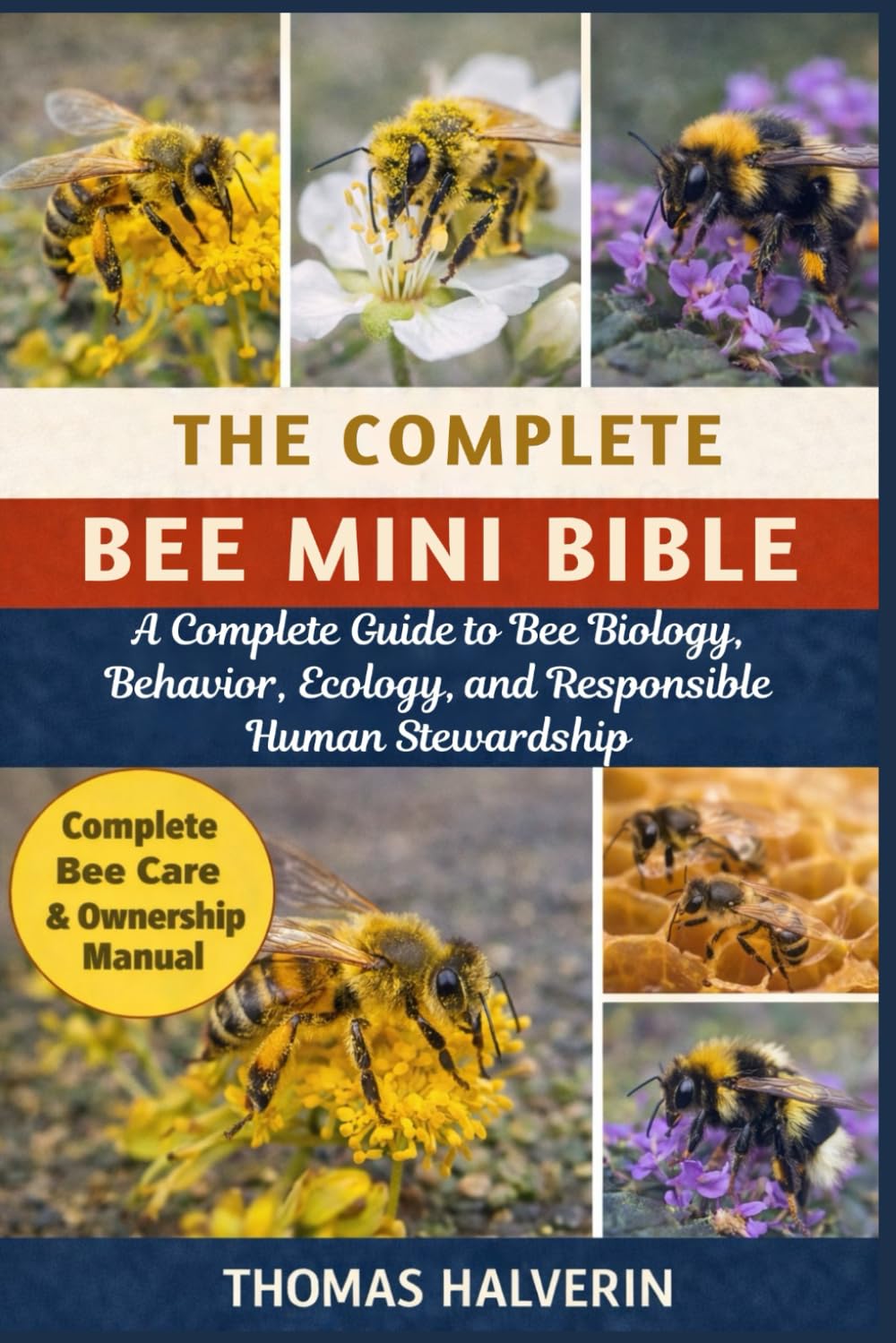 THE COMPLETE BEE MINI BIBLE: A Complete Guide to Bee Biology, Behavior, Ecology, and Responsible Human Stewardship