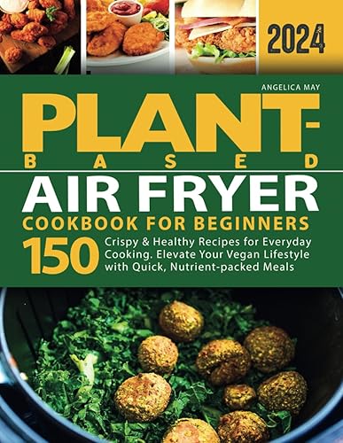 Plant-Based Air Fryer Cookbook for Beginners: 150 Crispy &amp; Healthy Recipes for Everyday Cooking. Elevate Your Vegan Lifestyle with Quick, Nutrient-packed Meals