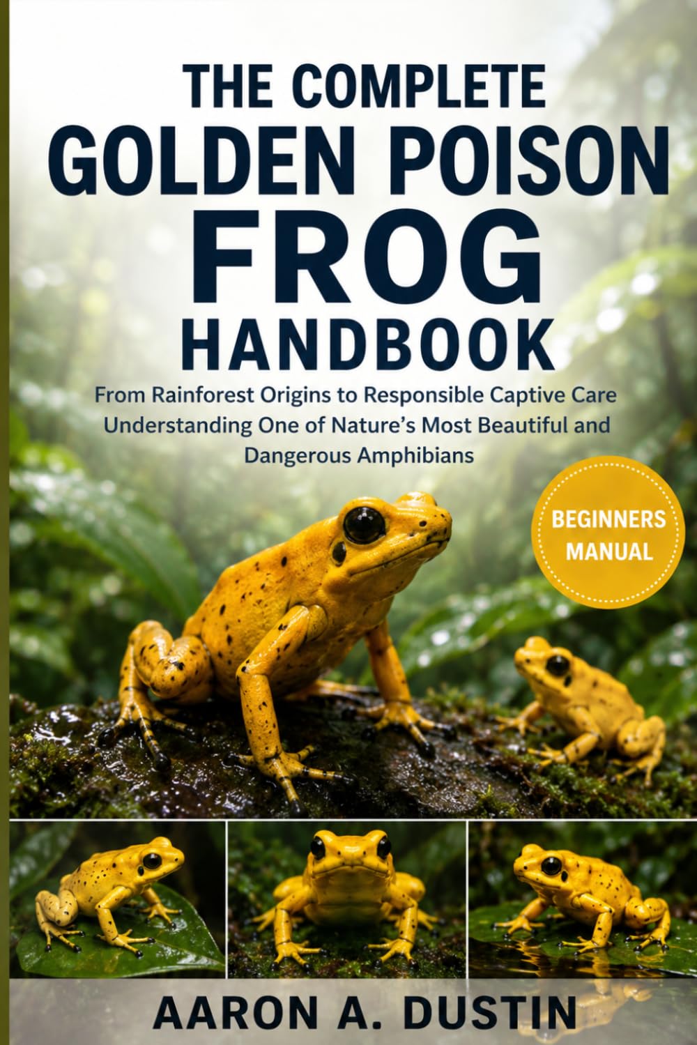 THE COMPLETE GOLDEN POISON FROG HANDBOOK: From Rainforest Origins to Responsible Captive Care Understanding One of Nature’s Most Beautiful and Dangerous Amphibians