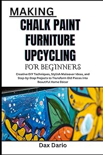 MAKING CHALK PAINT FURNITURE UPCYCLING FOR BEGINNERS: Creative DIY Techniques, Stylish Makeover Ideas, and Step-by-Step Projects to Transform Old Pieces into Beautiful Home D&eacute;cor