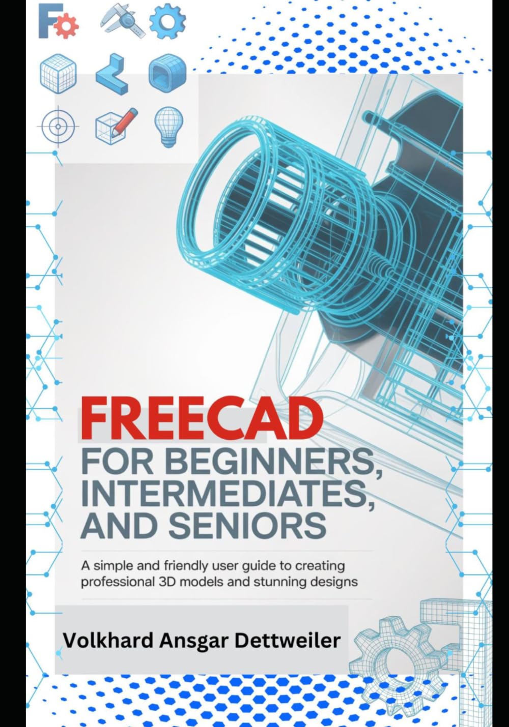 FreeCAD for Beginners, Intermediates, and Seniors: A Simple and Friendly User Guide to Creating Professional 3D Models and Stunning Designs