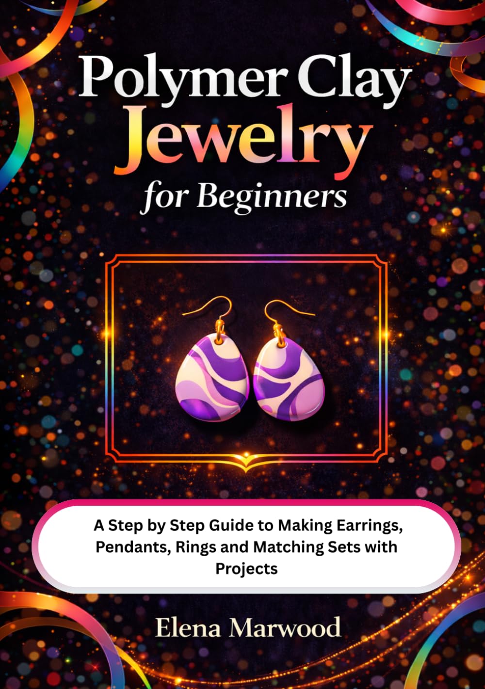 Polymer Clay Jewelry For Beginners: A Step by Step Guide to Making Earrings, Pendants, Rings and Matching Sets with Projects