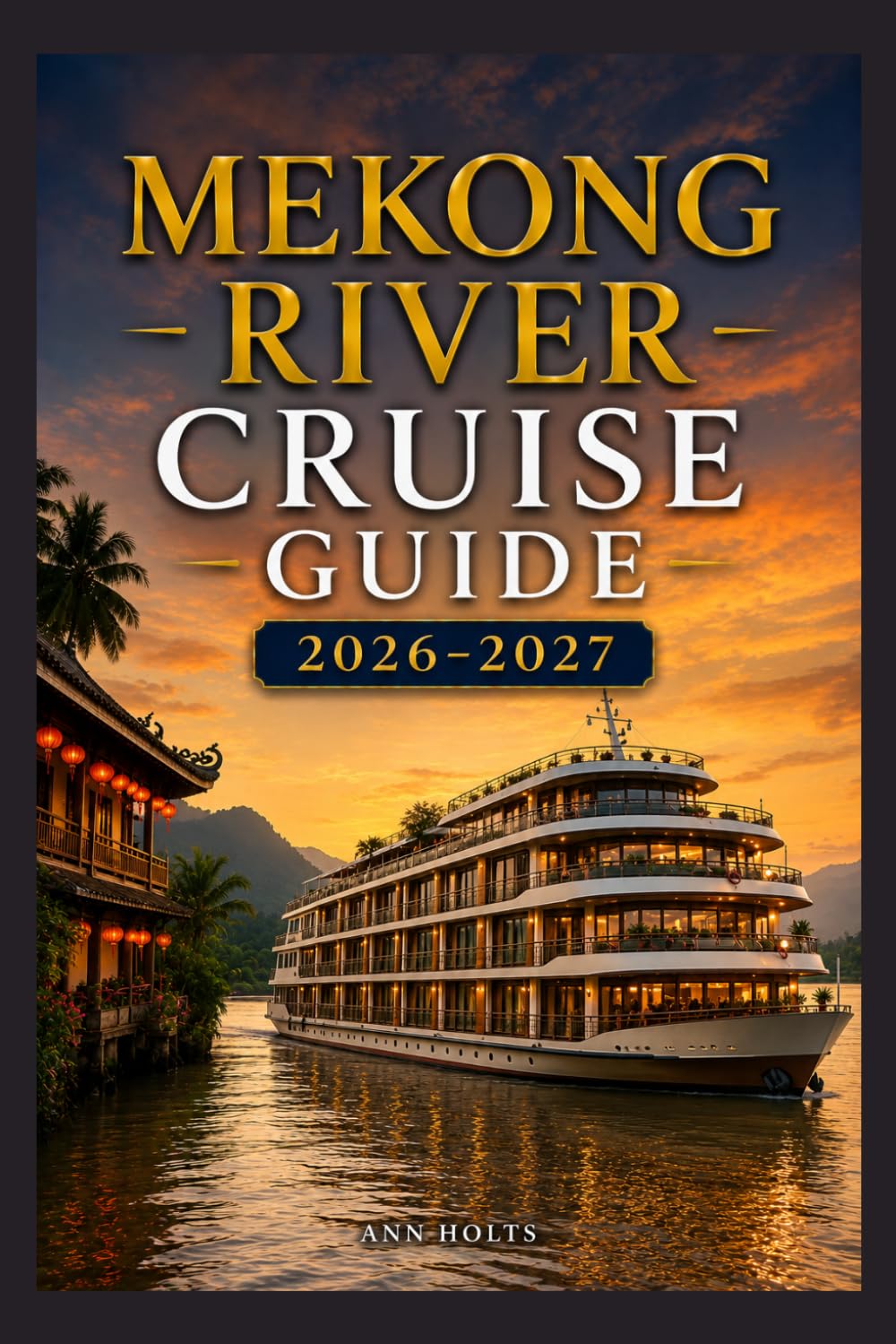 MEKONG RIVER CRUISE GUIDE 2026–2027: How to Choose Cruise Lines, Plan an Itinerary, Save Money, Explore Top Ports and Avoid Common Mistakes (Ultimate Cruise & Hiking Adventure Series)