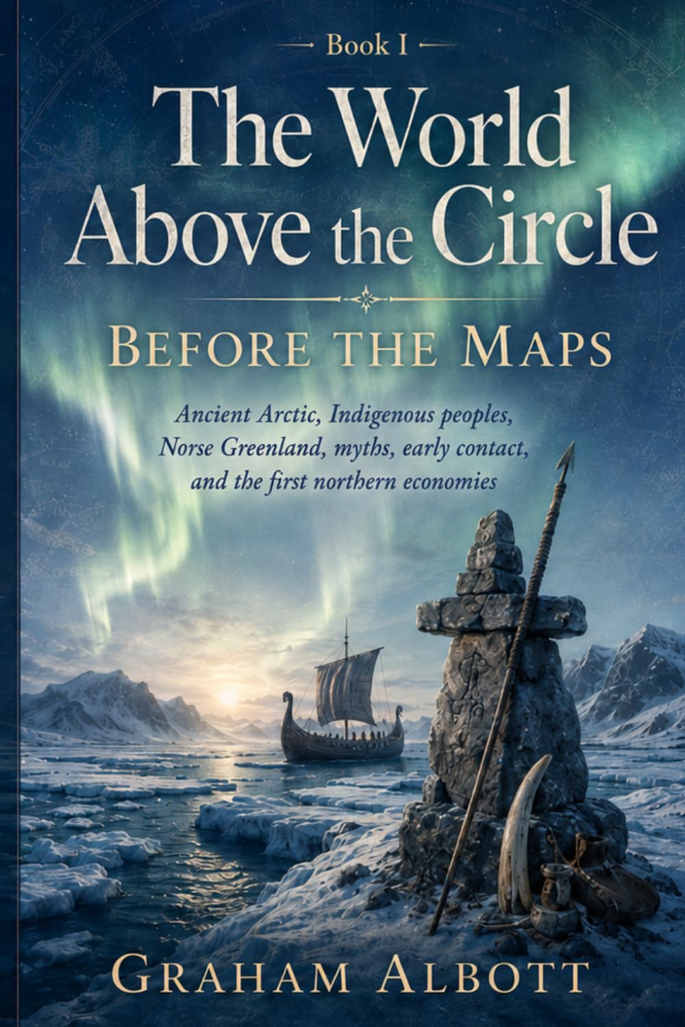 Before the Maps: Ancient Arctic, Indigenous peoples, Norse Greenland, myths, early contact, and the first northern economies. (The World Above the Circle)
