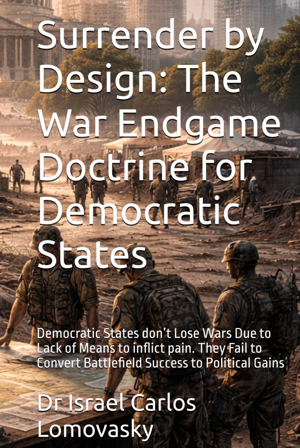 Surrender by Design: The War Endgame Doctrine for Democratic States: Democratic States don’t Lose Wars Due to Lack of Means to inflict pain. They Fail ... Strategy Against Unyielding Adversaries)