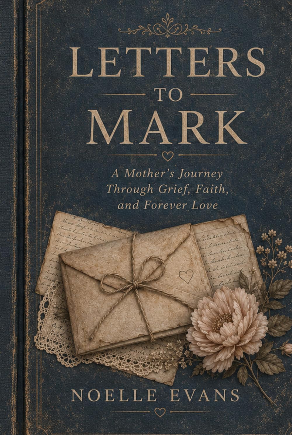 LETTERS TO MARK: A MOTHERS JOURNEY THROUGH GRIEF,FAITH AND FOREVER LOVE