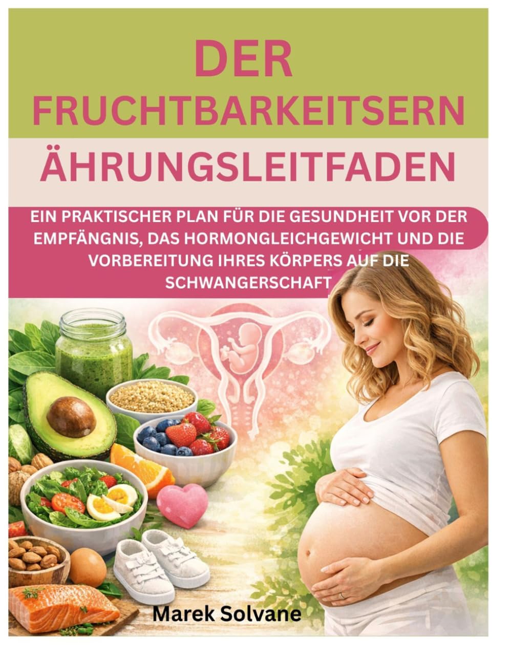 DER FRUCHTBARKEITSERNÄHRUNGSLEITFADEN: EIN PRAKTISCHER PLAN FÜR DIE GESUNDHEIT VOR DER EMPFÄNGNIS, DAS HORMONGLEICHGEWICHT UND DIE VORBEREITUNG IHRES KÖRPERS AUF DIE SCHWANGERSCHAFT