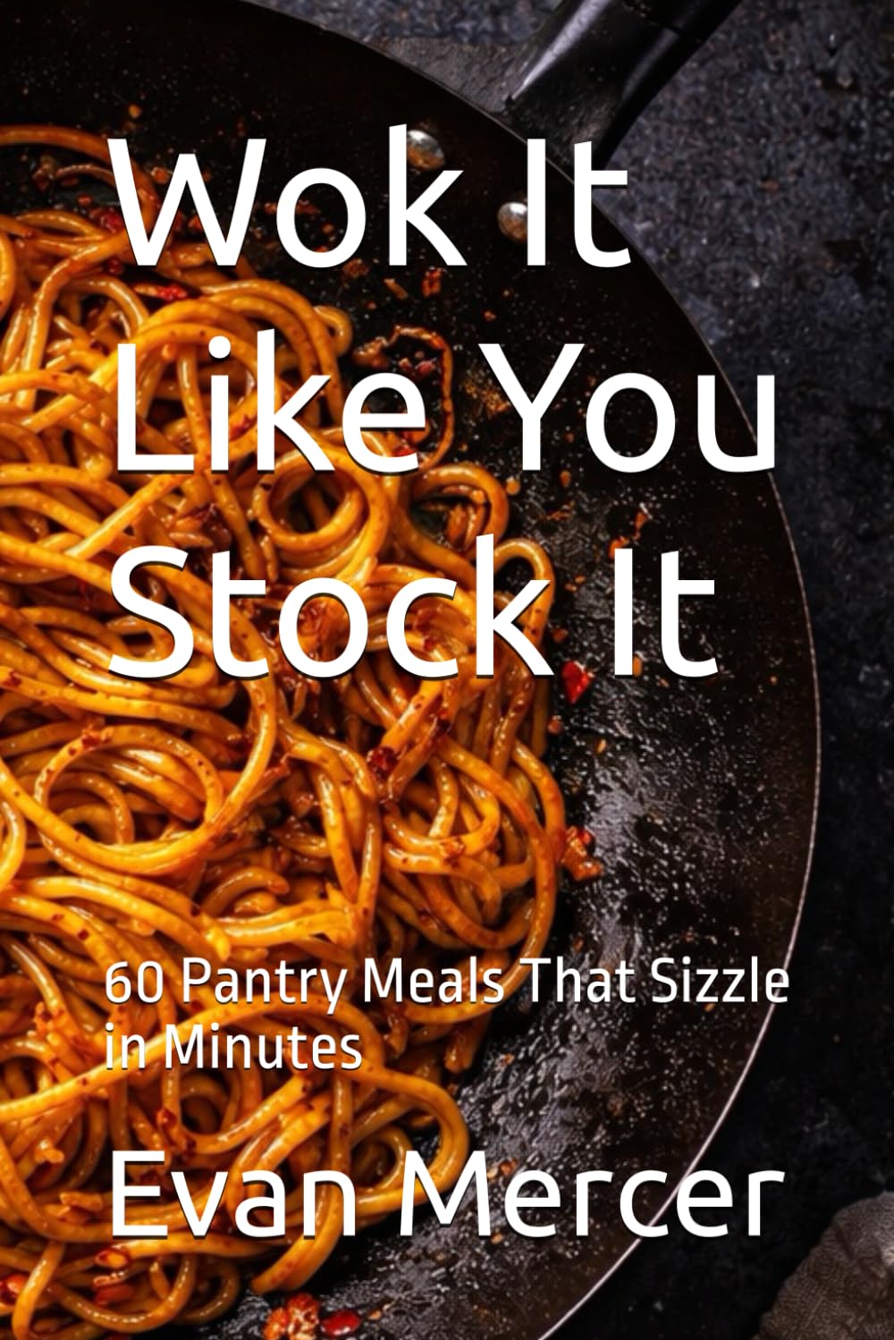 Wok It Like You Stock It: 60 Pantry Meals That Sizzle in Minutes (Global Culinary Adventures)