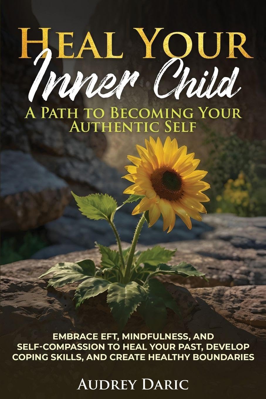 Heal Your Inner Child: A Path to Becoming Your Authentic Self" "Embrace EFT, Mindfulness, and Self-Compassion to Heal Your Past, Develop Coping Skills, and Create Healthy Boundaries